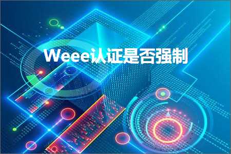 跨境电商知识:Weee认证是否强制