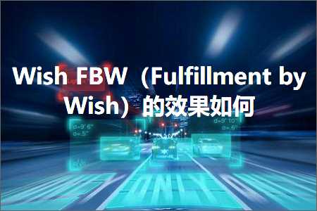 跨境电商知识:WishFBW（FulfillmentbyWish）的效果如何