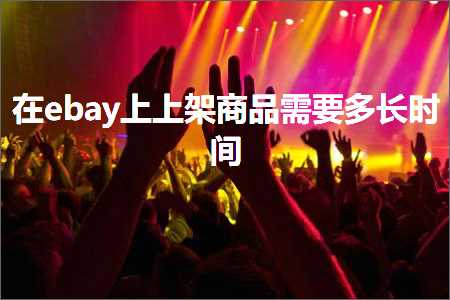 跨境电商知识:在ebay上上架商品需要多长时间