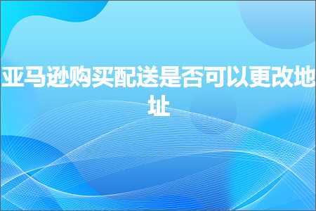 跨境电商知识:亚马逊购买配送是否可以更改地址