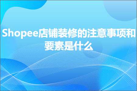 璺ㄥ鐢靛晢鐭ヨ瘑:Shopee搴楅摵瑁呬慨鐨勬敞鎰忎簨椤瑰拰瑕佺礌鏄粈涔? width=