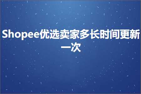 跨境电商知识:Shopee优选卖家多长时间更新一次