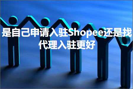 跨境电商知识:是自己申请入驻Shopee还是找代理入驻更好