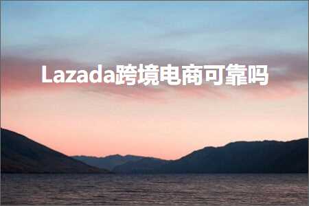 跨境电商知识:Lazada跨境电商可靠吗