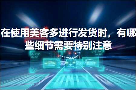 跨境电商知识:在使用美客多进行发货时，有哪些细节需要特别注意